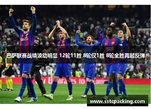 巴萨联赛战绩波动明显 12轮11胜 8轮仅1胜 8轮全胜再起反弹