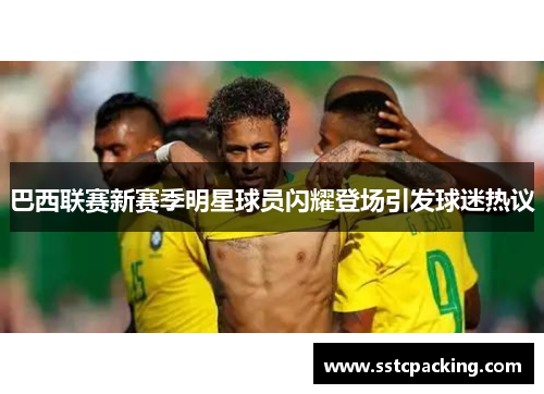 巴西联赛新赛季明星球员闪耀登场引发球迷热议